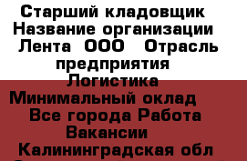 Старший кладовщик › Название организации ­ Лента, ООО › Отрасль предприятия ­ Логистика › Минимальный оклад ­ 1 - Все города Работа » Вакансии   . Калининградская обл.,Светловский городской округ 